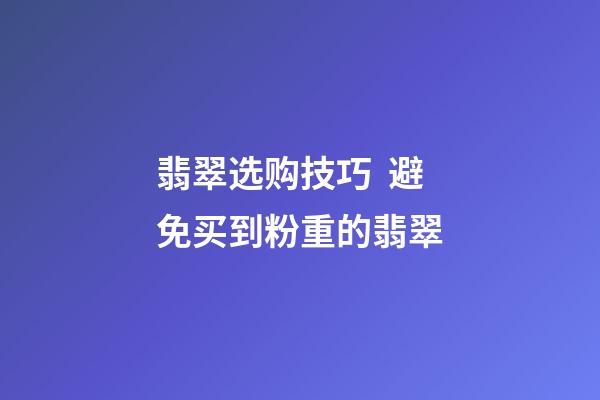 翡翠选购技巧  避免买到粉重的翡翠